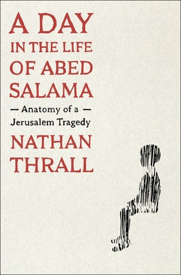 A Day in the Life of Abed Salama: Anatomy of a Jerusalem Tragedy by Thrall, Nathan