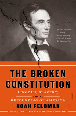 The Broken Constitution: Lincoln, Slavery, and the Refounding of America by Feldman, Noah