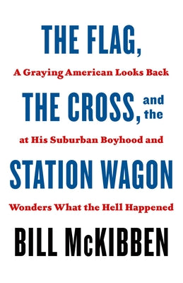 The Flag, the Cross, and the Station Wagon: A Graying American Looks Back at His Suburban Boyhood and Wonders What the Hell Happened by McKibben, Bill