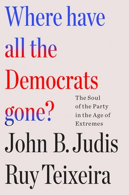Where Have All the Democrats Gone?: The Soul of the Party in the Age of Extremes by Teixeira, Ruy