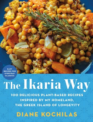 The Ikaria Way: 100 Delicious Plant-Based Recipes Inspired by My Homeland, the Greek Island of Longevity by Kochilas, Diane