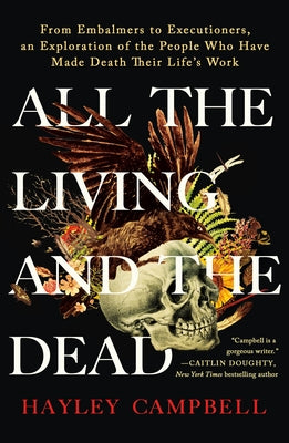 All the Living and the Dead: From Embalmers to Executioners, an Exploration of the People Who Have Made Death Their Life's Work by Campbell, Hayley