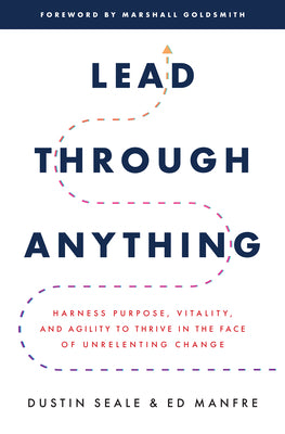 Lead Through Anything: Harness Purpose, Vitality, and Agility to Thrive in the Face of Unrelenting Change by Seale, Dustin