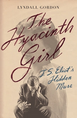 The Hyacinth Girl: T.S. Eliot's Hidden Muse by Gordon, Lyndall