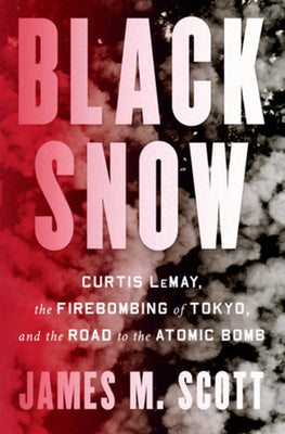 Black Snow: Curtis Lemay, the Firebombing of Tokyo, and the Road to the Atomic Bomb by Scott, James M.