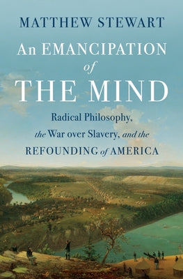 An Emancipation of the Mind: Radical Philosophy, the War Over Slavery, and the Refounding of America by Stewart, Matthew