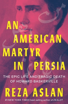 An American Martyr in Persia: The Epic Life and Tragic Death of Howard Baskerville by Aslan, Reza