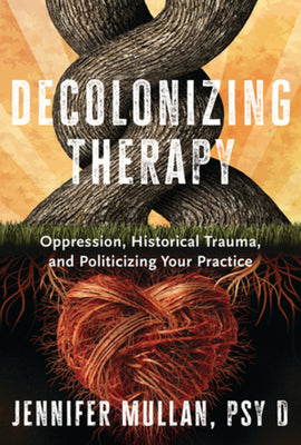 Decolonizing Therapy: Oppression, Historical Trauma, and Politicizing Your Practice by Mullan, Jennifer