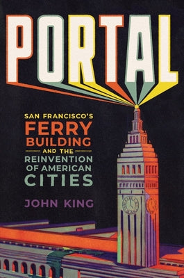 Portal: San Francisco's Ferry Building and the Reinvention of American Cities by King, John