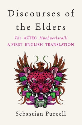Discourses of the Elders: The Aztec Huehuetlatolli a First English Translation by Purcell, Sebastian
