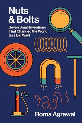 Nuts and Bolts: Seven Small Inventions That Changed the World in a Big Way by Agrawal, Roma
