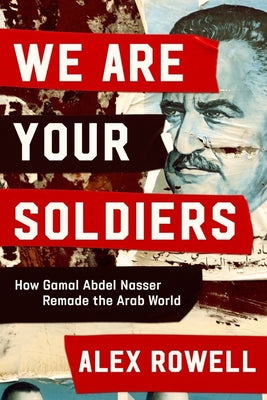 We Are Your Soldiers: How Gamal Abdel Nasser Remade the Arab World by Rowell, Alex