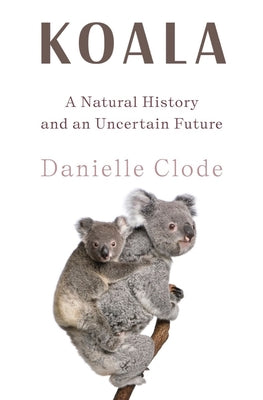 Koala: A Natural History and an Uncertain Future by Clode, Danielle