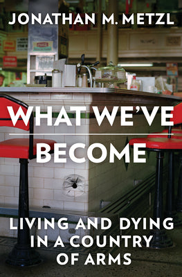 What We've Become: Living and Dying in a Country of Arms by Metzl, Jonathan M.