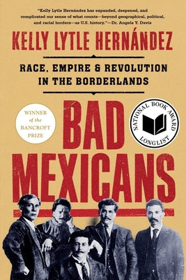 Bad Mexicans: Race, Empire, and Revolution in the Borderlands by Lytle Hernández, Kelly
