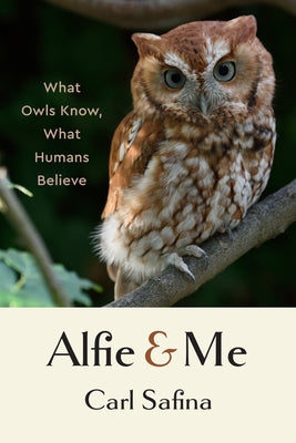 Alfie and Me: What Owls Know, What Humans Believe by Safina, Carl