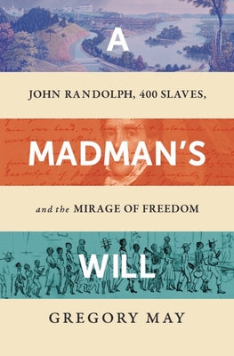 A Madman's Will: John Randolph, Four Hundred Slaves, and the Mirage of Freedom by May, Gregory