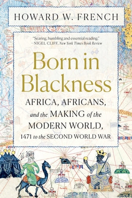Born in Blackness: Africa, Africans, and the Making of the Modern World, 1471 to the Second World War by French, Howard W.