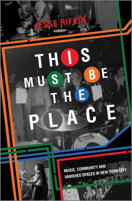 This Must Be the Place: Music, Community and Vanished Spaces in New York City by Rifkin, Jesse