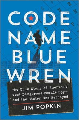 Code Name Blue Wren: The True Story of America's Most Dangerous Female Spy--And the Sister She Betrayed by Popkin, Jim