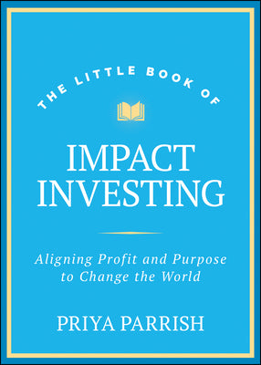 The Little Book of Impact Investing: Aligning Profit and Purpose to Change the World by Parrish, Priya