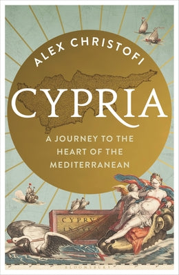 Cypria: A Journey to the Heart of the Mediterranean -- A Gripping New History of Cyprus by Christofi, Alex