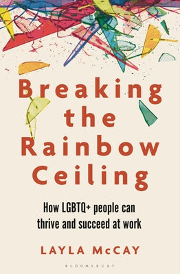 Breaking the Rainbow Ceiling: How LGBTQ+ People Can Thrive and Succeed at Work by McCay, Layla