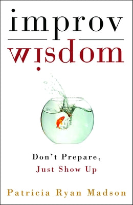 Improv Wisdom: Don't Prepare, Just Show Up by Madson, Patricia Ryan