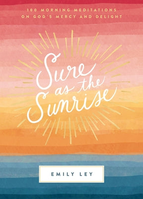 Sure as the Sunrise: 100 Morning Meditations on God's Mercy and Delight by Ley, Emily