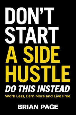 Don't Start a Side Hustle!: Work Less, Earn More, and Live Free by Page, Brian