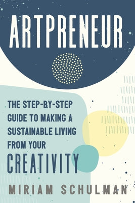 Artpreneur: The Step-By-Step Guide to Making a Sustainable Living from Your Creativity by Schulman, Miriam