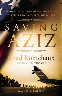 Saving Aziz: How the Mission to Help One Became a Calling to Rescue Thousands from the Taliban by Robichaux, Chad