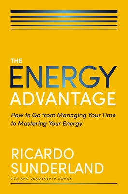 The Energy Advantage: How to Go from Managing Your Time to Mastering Your Energy by Sunderland, Ricardo