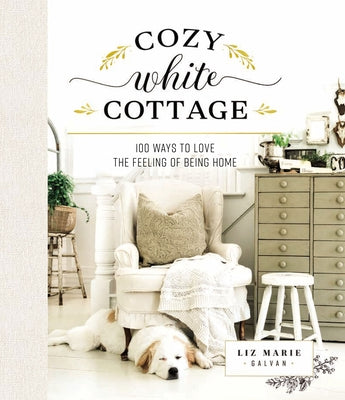 Cozy White Cottage: 100 Ways to Love the Feeling of Being Home by Galvan, Liz Marie