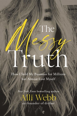 The Messy Truth: How I Sold My Business for Millions But Almost Lost Myself by Webb, Alli