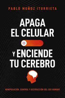 Apaga El Celular Y Enciende Tu Cerebro: Manipulación, Control Y Destrucción del Ser Humano by Muñoz Iturrieta, Pablo