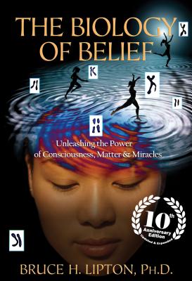 The Biology of Belief: Unleashing the Power of Consciousness, Matter & Miracles by Lipton, Bruce H.
