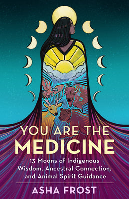 You Are the Medicine: 13 Moons of Indigenous Wisdom, Ancestral Connection, and Animal Spirit Guidance by Frost, Asha