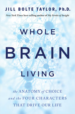 Whole Brain Living: The Anatomy of Choice and the Four Characters That Drive Our Life by Bolte Taylor, Jill