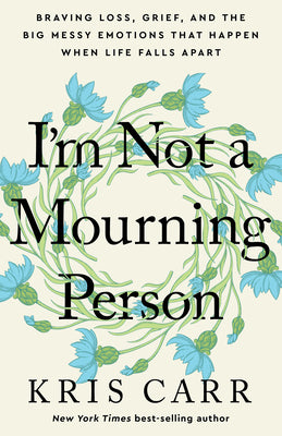 I'm Not a Mourning Person: Braving Loss, Grief, and the Big Messy Emotions That Happen When Life Falls Apart by Carr, Kris