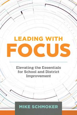 Leading with Focus: Elevating the Essentials for School and District Improvement by Schmoker, Mike