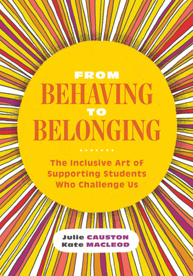 From Behaving to Belonging: The Inclusive Art of Supporting Students Who Challenge Us by Causton, Julie
