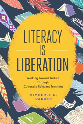 Literacy Is Liberation: Working Toward Justice Through Culturally Relevant Teaching by Parker, Kimberly N.