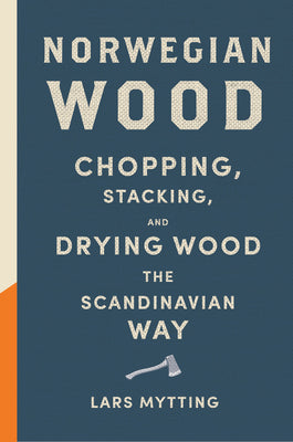 Norwegian Wood: Chopping, Stacking, and Drying Wood the Scandinavian Way by Mytting, Lars