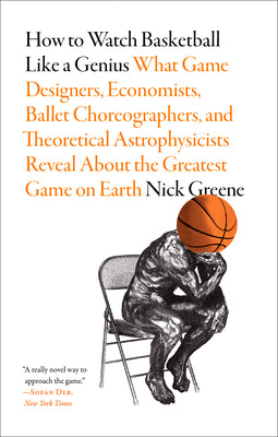 How to Watch Basketball Like a Genius: What Game Designers, Economists, Ballet Choreographers, and Theoretical Astrophysicists Reveal about the Greate by Greene, Nick