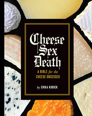 Cheese Sex Death: A Bible for the Cheese Obsessed by Kubick, Erika