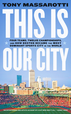 This Is Our City: Four Teams, Twelve Championships, and How Boston Became the Most Dominant Sports City in the World by Massarotti, Tony