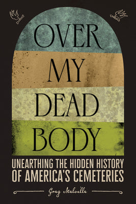 Over My Dead Body: Unearthing the Hidden History of America's Cemeteries by Melville, Greg