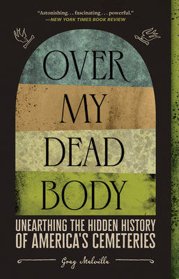 Over My Dead Body: Unearthing the Hidden History of America's Cemeteries by Melville, Greg