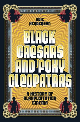 Black Caesars and Foxy Cleopatras: A History of Blaxploitation Cinema by Henderson, Odie